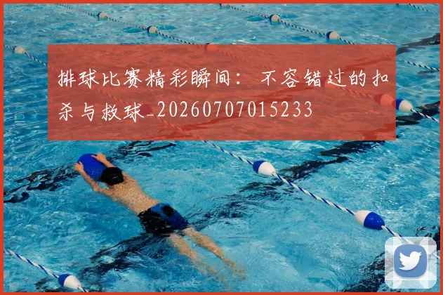 排球比赛精彩瞬间:不容错过的扣杀与救球_20260707015233