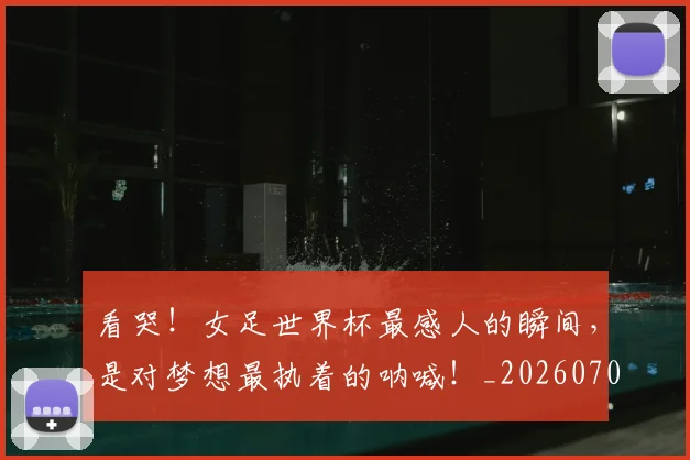 看哭！女足世界杯最感人的瞬间，是对梦想最执着的呐喊！_20260708194636