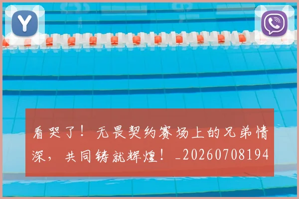 看哭了！无畏契约赛场上的兄弟情深，共同铸就辉煌！_20260708194634