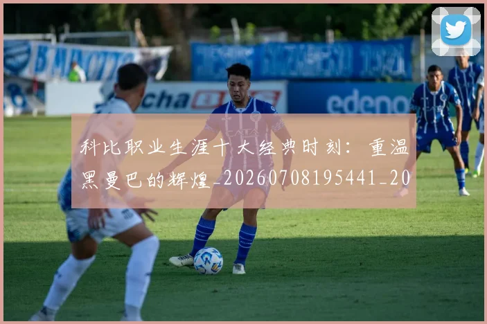 科比职业生涯十大经典时刻:重温黑曼巴的辉煌_20260708195441_20260802165734
