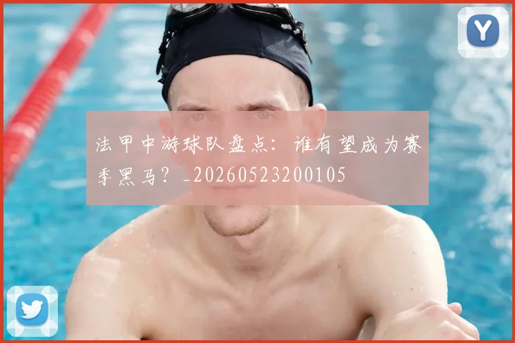法甲中游球队盘点:谁有望成为赛季黑马?_20260523200105