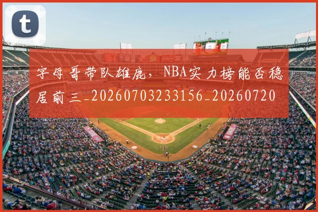 字母哥带队雄鹿,NBA实力榜能否稳居前三_20260703233156_20260720192642
