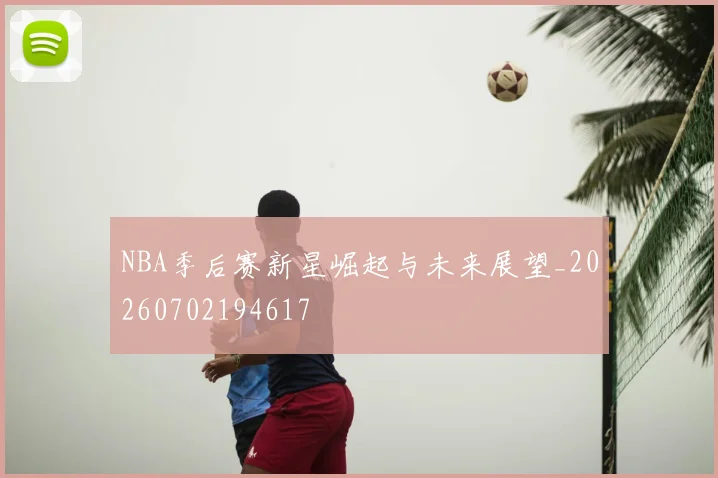 NBA季后赛新星崛起与未来展望_20260702194617