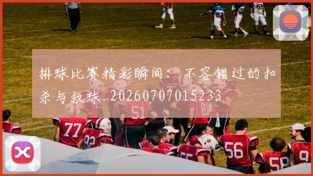 排球比赛精彩瞬间:不容错过的扣杀与救球_20260707015233