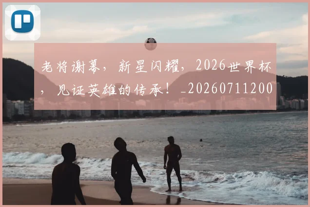 老将谢幕,新星闪耀,2026世界杯,见证英雄的传承!_20260711200936_20260803143823