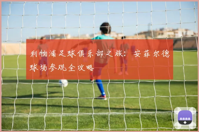 利物浦足球俱乐部之旅:安菲尔德球场参观全攻略