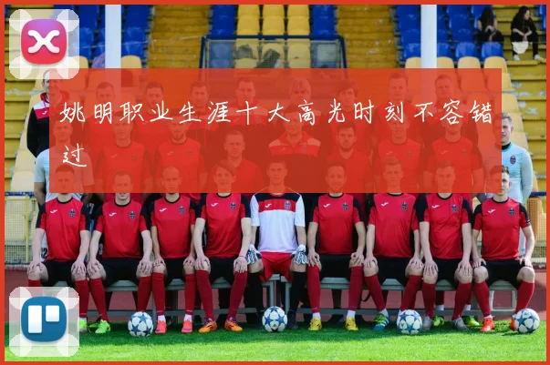 姚明职业生涯十大高光时刻不容错过