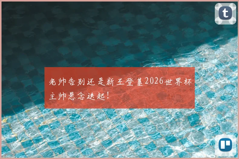 老帅告别还是新王登基2026世界杯主帅悬念迭起!