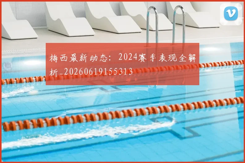 梅西最新动态：2024赛季表现全解析_20260619155313