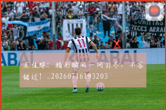 五佳球:精彩瞬间一网打尽,不容错过!_20260716193203