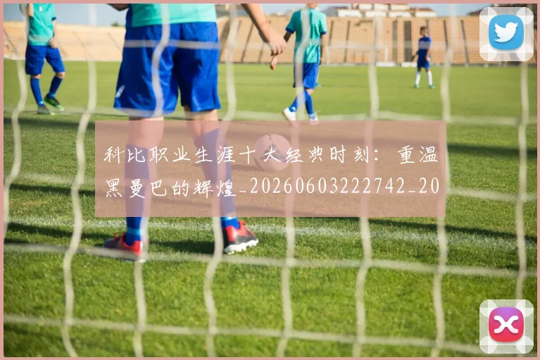 科比职业生涯十大经典时刻:重温黑曼巴的辉煌_20260603222742_20260802165732