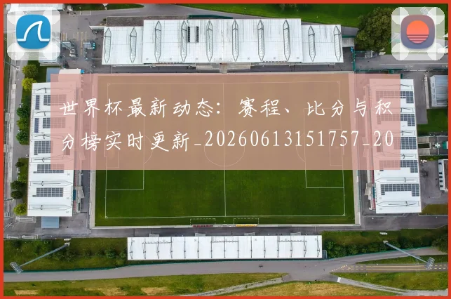 世界杯最新动态:赛程、比分与积分榜实时更新_20260613151757_20260702174346_20260715191613