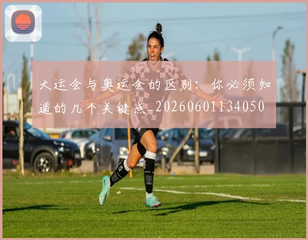 大运会与奥运会的区别:你必须知道的几个关键点_20260601134050