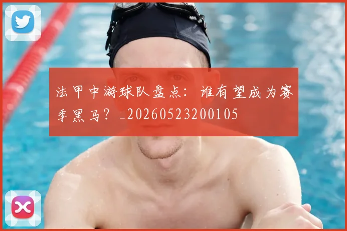 法甲中游球队盘点：谁有望成为赛季黑马？_20260523200105