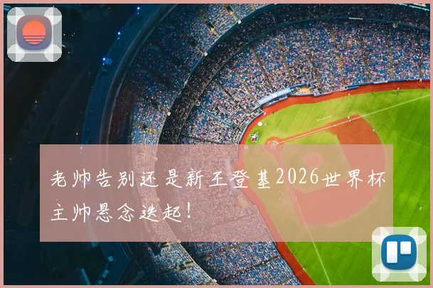 老帅告别还是新王登基2026世界杯主帅悬念迭起!