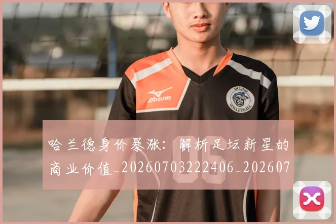 哈兰德身价暴涨：解析足坛新星的商业价值_20260703222406_20260719160329