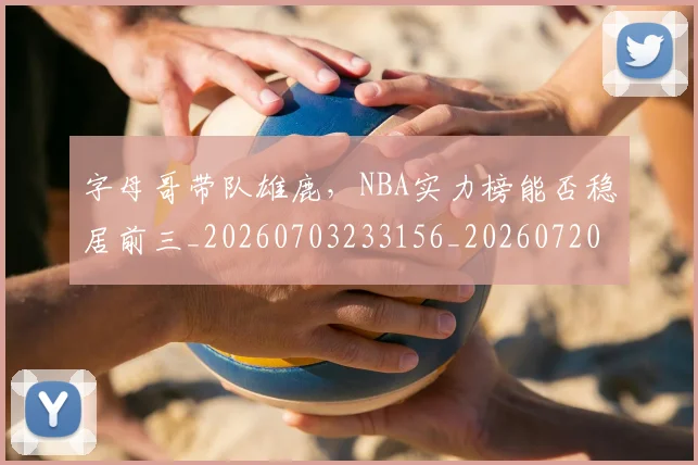 字母哥带队雄鹿，NBA实力榜能否稳居前三_20260703233156_20260720192642