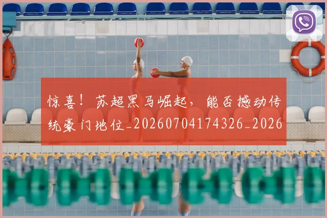 惊喜!苏超黑马崛起,能否撼动传统豪门地位_20260704174326_20260723172856