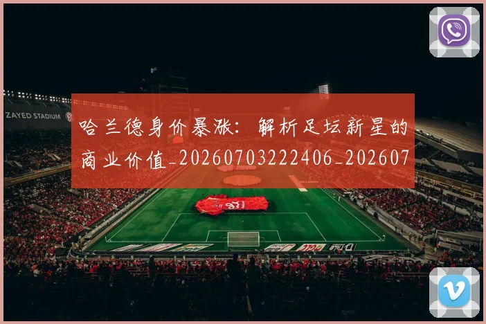 哈兰德身价暴涨:解析足坛新星的商业价值_20260703222406_20260719160329