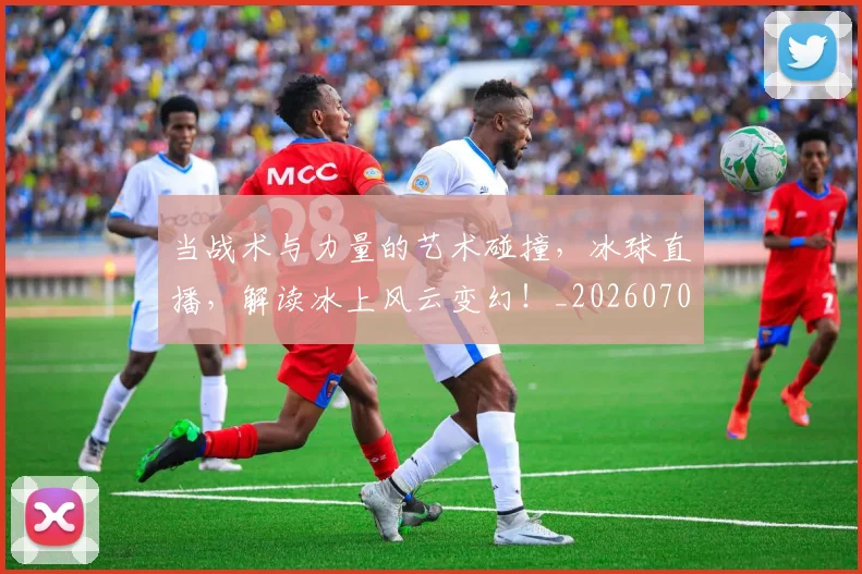 当战术与力量的艺术碰撞,冰球直播,解读冰上风云变幻!_20260704172028