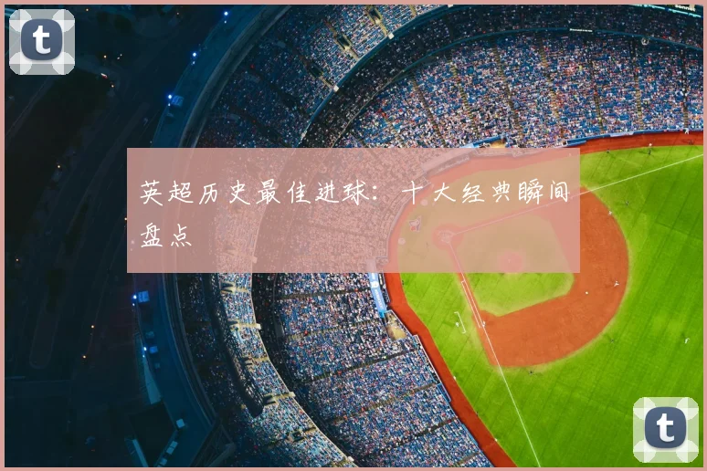 英超历史最佳进球:十大经典瞬间盘点