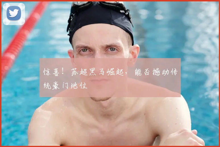 惊喜！苏超黑马崛起，能否撼动传统豪门地位