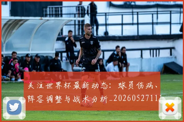 关注世界杯最新动态:球员伤病、阵容调整与战术分析_20260527111751_20260703215002