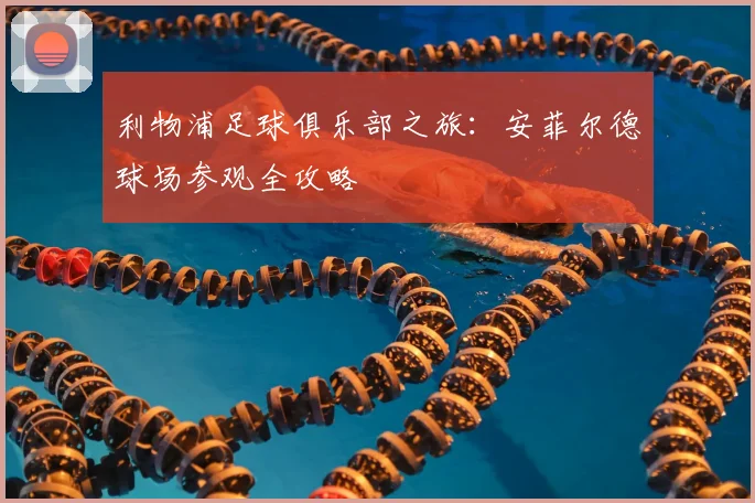 利物浦足球俱乐部之旅：安菲尔德球场参观全攻略