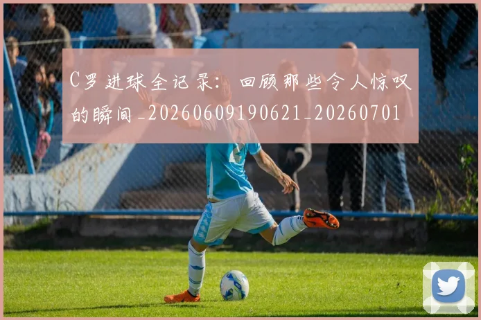 C罗进球全记录:回顾那些令人惊叹的瞬间_20260609190621_20260701214046_20260713215047