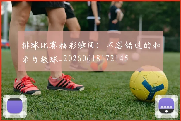 排球比赛精彩瞬间:不容错过的扣杀与救球_20260618172145