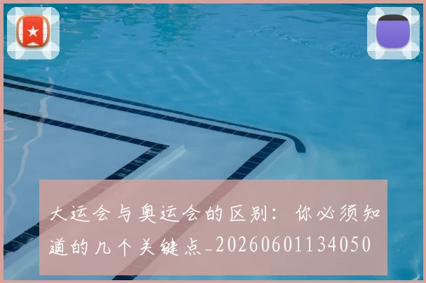 大运会与奥运会的区别：你必须知道的几个关键点_20260601134050