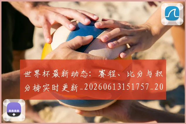 世界杯最新动态：赛程、比分与积分榜实时更新_20260613151757_20260702174346_20260715191613