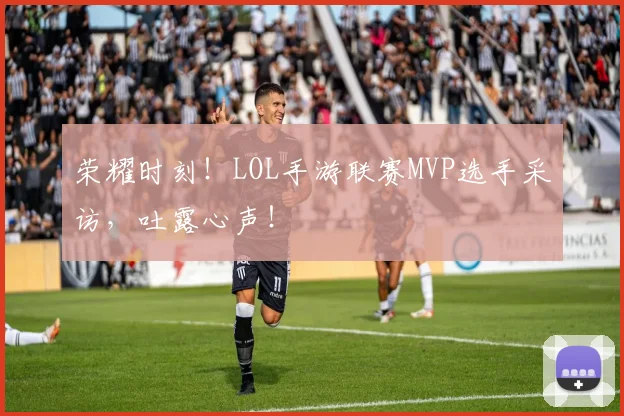 荣耀时刻！LOL手游联赛MVP选手采访，吐露心声！