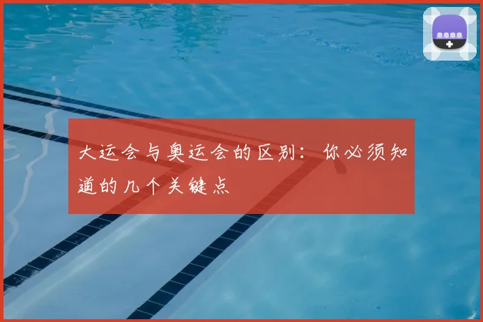 大运会与奥运会的区别:你必须知道的几个关键点