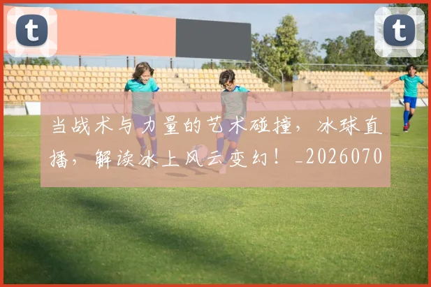 当战术与力量的艺术碰撞，冰球直播，解读冰上风云变幻！_20260704172028