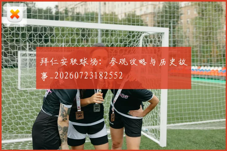 拜仁安联球场:参观攻略与历史故事_20260723182552