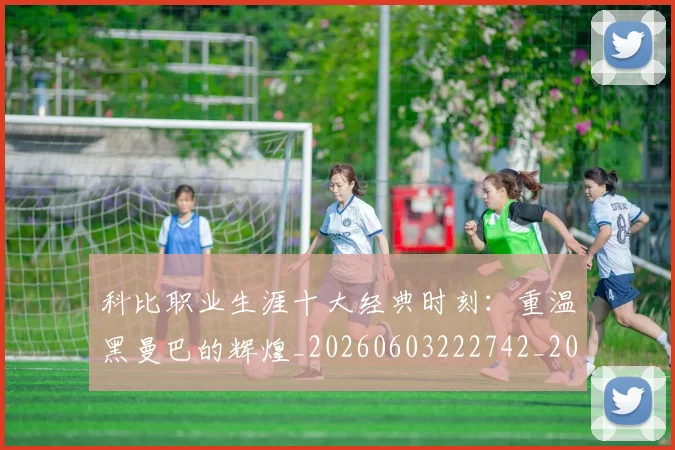科比职业生涯十大经典时刻:重温黑曼巴的辉煌_20260603222742_20260802165732