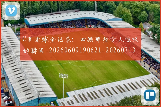 C罗进球全记录:回顾那些令人惊叹的瞬间_20260609190621_20260713215045