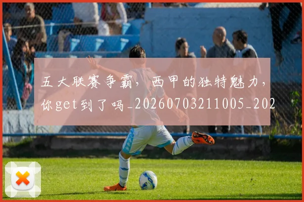 五大联赛争霸,西甲的独特魅力,你get到了吗_20260703211005_20260716193218