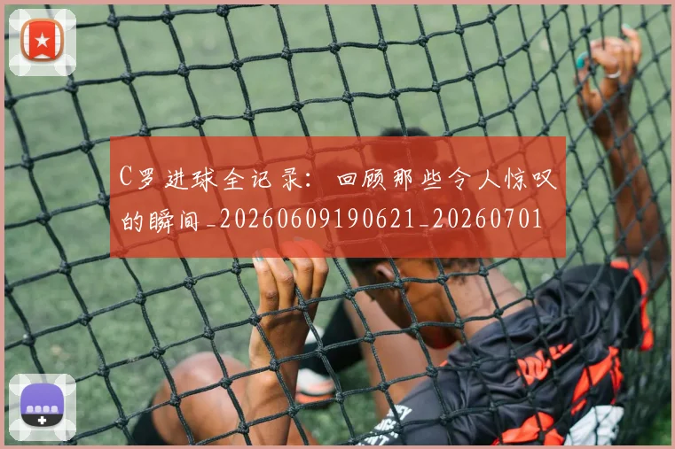 C罗进球全记录：回顾那些令人惊叹的瞬间_20260609190621_20260701214046_20260713215047