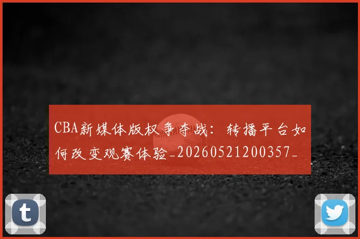 CBA新媒体版权争夺战：转播平台如何改变观赛体验_20260521200357_20260712045227