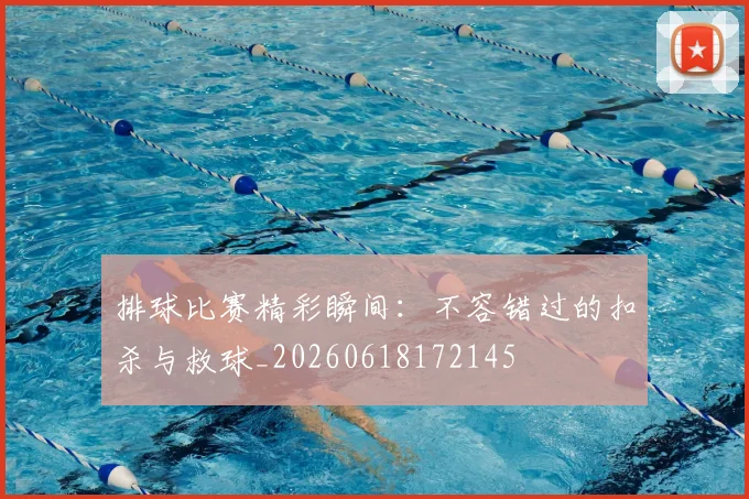 排球比赛精彩瞬间：不容错过的扣杀与救球_20260618172145