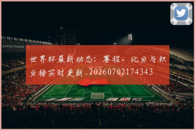 世界杯最新动态:赛程、比分与积分榜实时更新_20260702174343
