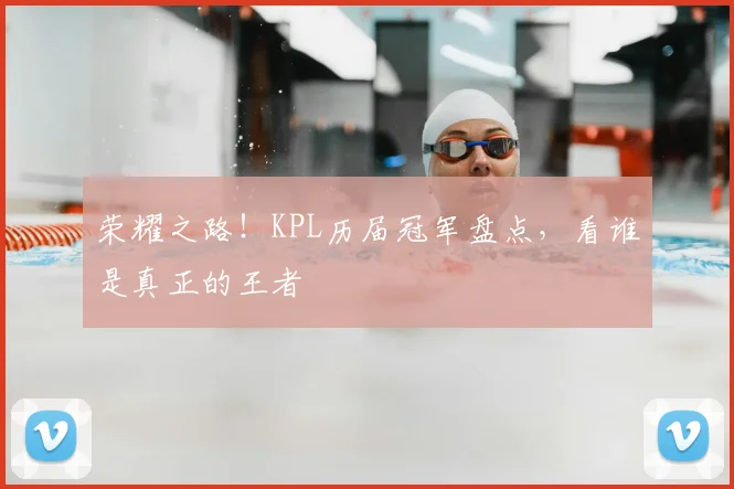 荣耀之路！KPL历届冠军盘点，看谁是真正的王者