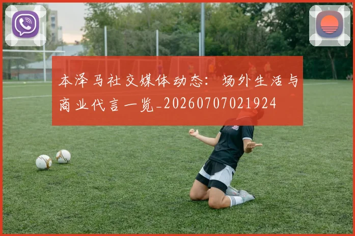 本泽马社交媒体动态:场外生活与商业代言一览_20260707021924