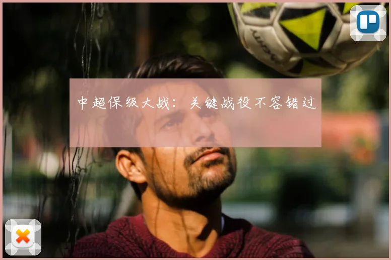 中超保级大战:关键战役不容错过