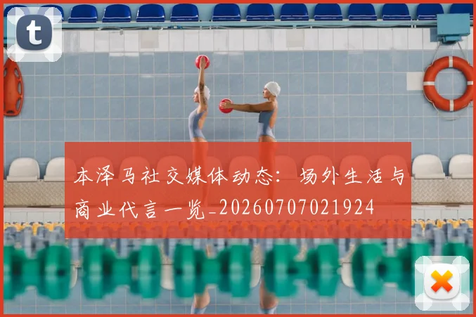 本泽马社交媒体动态：场外生活与商业代言一览_20260707021924
