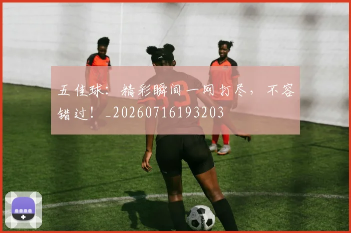 五佳球：精彩瞬间一网打尽，不容错过！_20260716193203