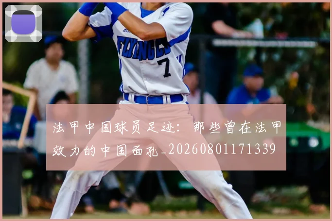法甲中国球员足迹：那些曾在法甲效力的中国面孔_20260801171339