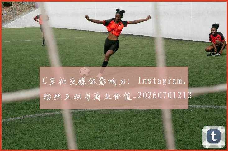 C罗社交媒体影响力:Instagram、粉丝互动与商业价值_20260701213857